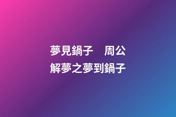 夢見鍋子　周公解夢之夢到鍋子